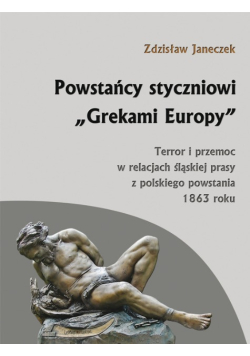 Powstańcy styczniowi Grekami Europy terror i przemoc w relacjach śląskiej prasy z polskiego powstania 1863 roku