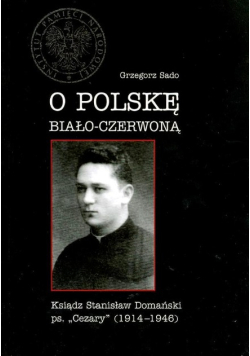 O Polskę biało-czerwoną ksiądz Stanisław Domański ps. "Cezary" (1914-1946)