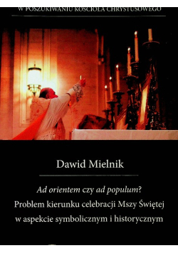 Ad orientem czy ad populum? problem kierunku celebracji Mszy Świętej w aspekcie symbolicznym i historycznym