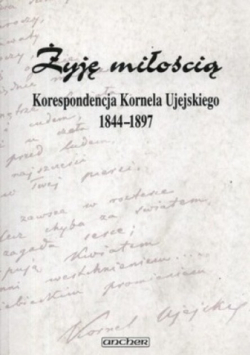 Żyję miłością Korespondencja Kornela Ujejskiego 1844 - 1897