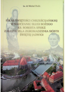 Ideał świętości chrześcijańskiej w nauczaniu sługi bożego ks. Roberta Spiske założyciela Zgromadzenia Sióstr Świętej Jadwigi