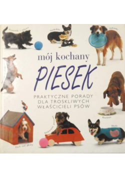 Mój kochany piesek Praktyczne porady dla troskliwych właścicieli psów