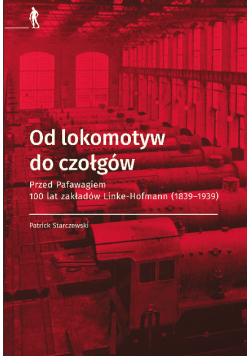 Od lokomotyw do czołgów przed Pafawagiem 100 lat zakładów Linke-Hofmann 1839-1939