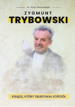Zygmunt Trybowski Ksiądz, który zbudował kościół