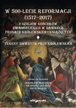 W 500-lecie reformacji 1517 - 2017 Z dziejów kościołów ewangelickich w dawnych Prusach Królewskich