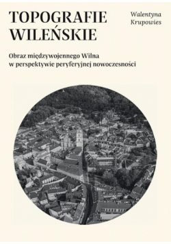 Topografie wileńskie. Obraz międzywojennego Wilna w perspektywie peryferyjnej nowoczesności