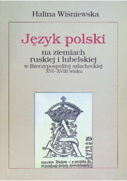 Język polski na ziemiach ruskiej i lubelskiej w Rzeczypospolitej szlacheckiej XVI-XVIII wieku