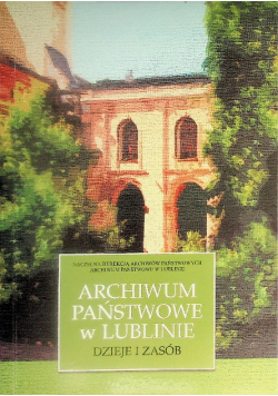 Archiwum Państwowe w Lublinie. Dzieje i zasób. Zbiór artykułów przygotowanych w związku z jubileuszem 80-lecia archiwum