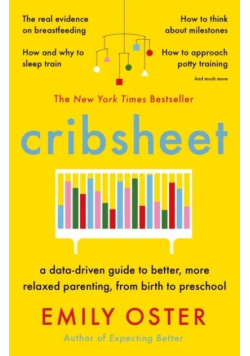 Cribsheet A Data-Driven Guide to Better, More Relaxed Parenting, from Birth to Preschool