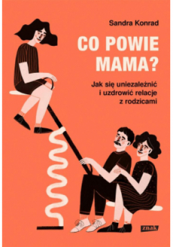 Co powie mama? Jak się uniezależnić i uzdrowić relacje z rodzicami