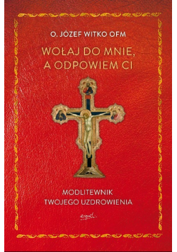 Wołaj do mnie a odpowiem ci Modlitewnik twojego uzdrowienia