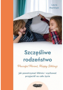 Szczęśliwe rodzeństwo. Jak powstrzymać kłótnie i wychować przyjaciół na całe życie