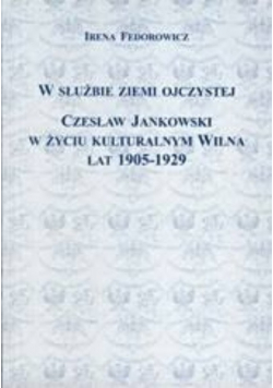 W służbie ziemi ojczystej. Czesław Jankowski w życiu kulturalnym Wilna lat 1905-1929