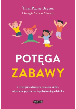 Potęga zabawy. 7 strategii budujących pewność siebie, odporność psychiczną i spokój twojego dziecka