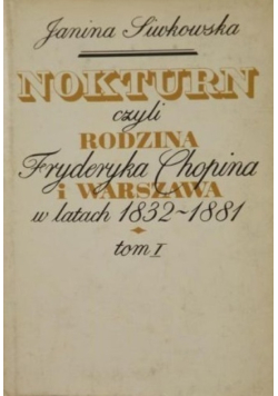 Nokturn czyli rodzina Fryderyka Chopina i Warszawa w lata 1832-1881  Tom I