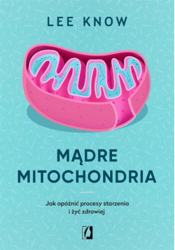 Mądre mitochondria. Jak opóźnić procesy starzenia i żyć zdrowiej