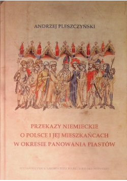 Przekazy niemieckie o Polsce i jej mieszkańcach w okresie panowania Piastów