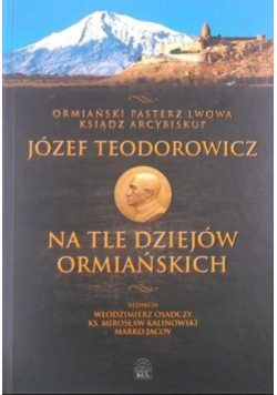 Ostatni pasterz Lwowa ksiądz arcybiskup Józef Teodorowicz na tle dziejów ormiańskich