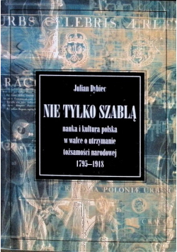 Nie tylko szablą. Nauka i kultura polska w walce o utrzymanie tożsamości narodowej 1795-1918