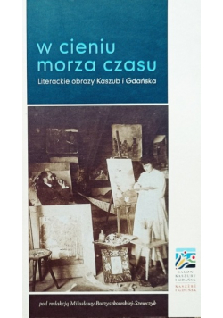 W cieniu morza czasu Literackie obrazy Kaszub i Gdańska