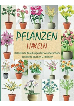 Pflanzen Hakeln: Detaillierte Anleitungen für wunderschöne gehäkelte Blumen& Pflanzen