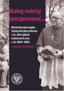 Dialog należy kontynuować Rozmowy operacyjne Służby Bezpieczeństwa z ks. Henrykiem Gulbinowiczem z lat 1969-1985. Studium przypadku