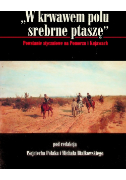 W krwawem polu srebrne ptaszę Powstanie Styczniowe na Pomorzu i Kujawach