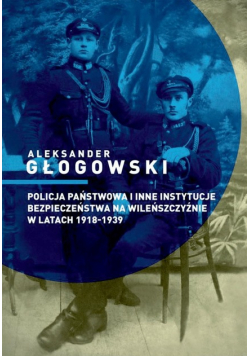 Policja Państwowa i inne instytucje bezpieczeństwa na Wileńszczyźnie w latach 1918 - 1939