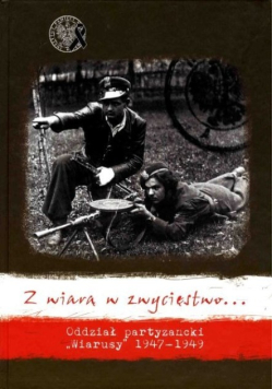 Z wiarą w zwycięstwo oddział partyzancki Wiarusy 1947 - 1949