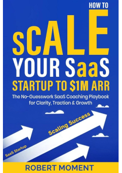 How to Scale Your SaaS Startup to $1M ARR: The No-Guesswork SaaS Coaching Playbook for Clarity, Traction and Growth