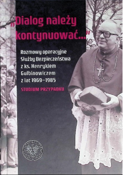Dialog należy kontynuować Rozmowy operacyjne Służby Bezpieczeństwa z ks. Henrykiem Gulbinowiczem z lat 1969-1985. Studium przypadku