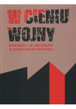 W cieniu wojny Bydgoszcz i jej mieszkańcy w czasie II Wojny Światowej