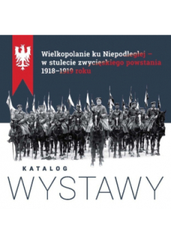 Wielkopolanie ku niepodległej w stulecie zwycięskiego powstania