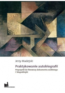 Praktykowanie autobiografii Przyczynki do literatury dokumentu osobistego i biografistyki