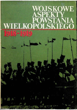 Wojskowe aspekty Powstania Wielkopolskiego 1918 - 1919