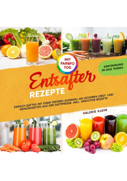 Entsafter Rezepte: Einfach Saftig! Mit einer großen Auswahl an leckeren Obst