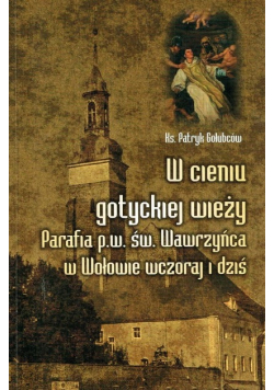 W cieniu gotyckiej wieży Parafia p.w.  św Wawrzyńca w Wołowie wczoraj i dziś