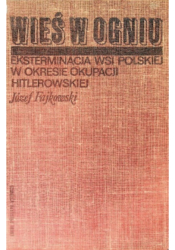 Wieś w ogniu eksterminacja wsi polskiej w okresie okupacji hitlerowskiej