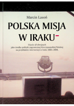 Polska misja w Iraku Użycie sił zbrojnych jako środka polityki zagranicznej Rzeczypospolitej Polskiej na przykładzie interwencji w Iraku 2003-2008.
