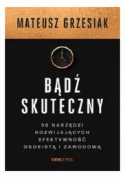Bądź skuteczny 50 narzędzi rozwijających efektywność osobistą i zawodową