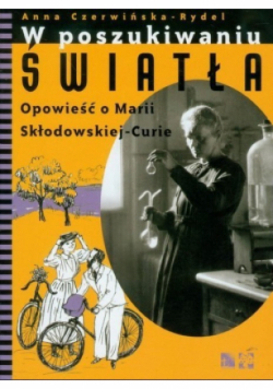 W poszukiwaniu światła Opowieść o Marii Skłodowskiej Curie