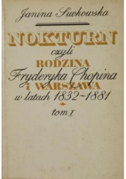 Nokturn czyli rodzina Fryderyka Chopina i Warszawa w lata 1832-1881 Tom I