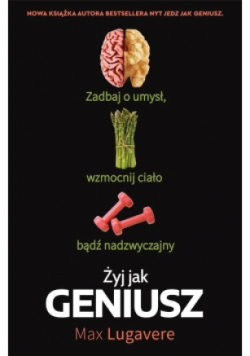 Żyj jak geniusz. Zadbaj o umysł, wzmocnij ciało bądź nadzwyczajny