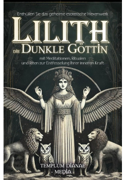 Lilith die dunkle Gottin: Enthullen Sie das geheime esoterische Hexenwerk mit Meditationen, Ritualen und Riten zur Entfesselung Ihrer inneren Kraft