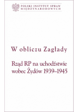 W obliczu Zagłady Rząd RP na uchodźstwie wobec Żydów 1939 - 1945