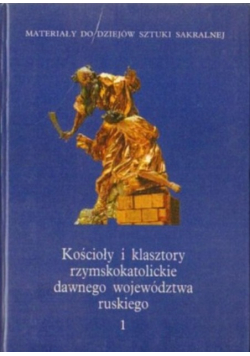 Kościoły i klasztory rzymskokatolickie  dawnego województwa ruskiego Tom I