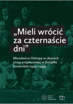 Mieli wrócić za czternaście dni Mieszkańcy Ostropy w obozach pracy przymusowej w Związku Sowieckim (1945–1949)