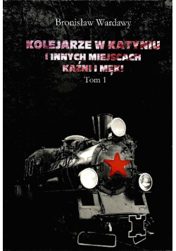 Kolejarze w Katyniu i innych miejscach kaźni i męki Tom 1