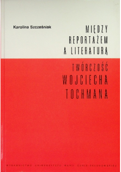 Między reportażem a literaturą Twórczość Wojciecha Tochmana