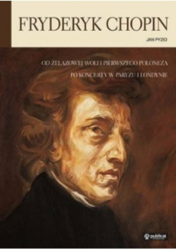 Fryderyk Chopin. Od Żelazowej Woli i pierwszego poloneza po koncerty w Paryżu i Londynie